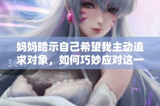 妈妈暗示自己希望我主动追求对象，如何巧妙应对这一情况