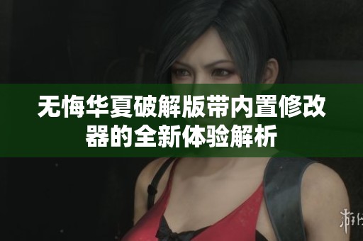 无悔华夏破解版带内置修改器的全新体验解析