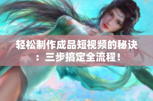 轻松制作成品短视频的秘诀：三步搞定全流程！