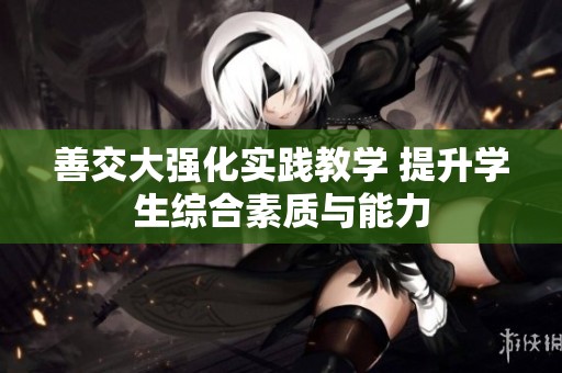 善交大强化实践教学 提升学生综合素质与能力