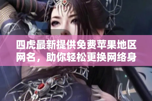 四虎最新提供免费苹果地区网名，助你轻松更换网络身份