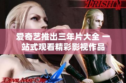 爱奇艺推出三年片大全 一站式观看精彩影视作品