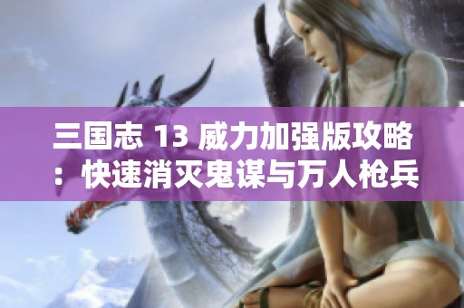 三国志 13 威力加强版攻略：快速消灭鬼谋与万人枪兵队的实用技巧