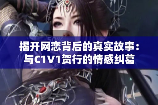 揭开网恋背后的真实故事：与C1V1贺行的情感纠葛