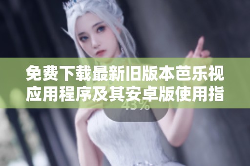 免费下载最新旧版本芭乐视应用程序及其安卓版使用指南