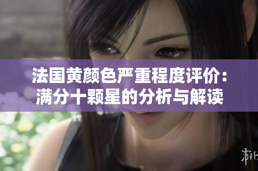 法国黄颜色严重程度评价：满分十颗星的分析与解读