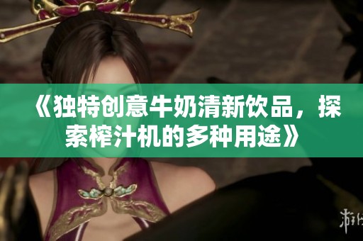 《独特创意牛奶清新饮品，探索榨汁机的多种用途》