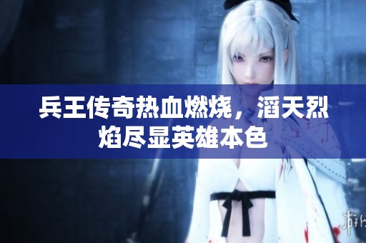 兵王传奇热血燃烧，滔天烈焰尽显英雄本色