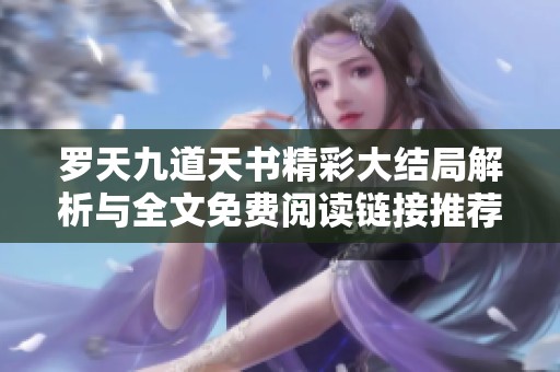 罗天九道天书精彩大结局解析与全文免费阅读链接推荐