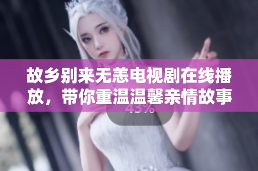 故乡别来无恙电视剧在线播放，带你重温温馨亲情故事