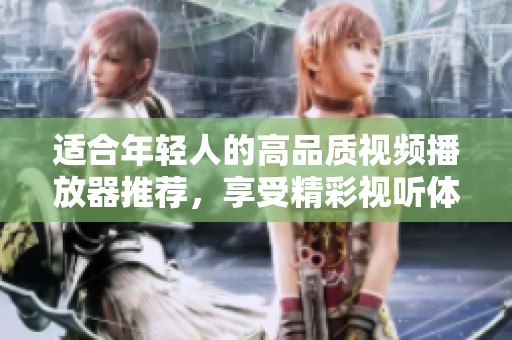 适合年轻人的高品质视频播放器推荐，享受精彩视听体验