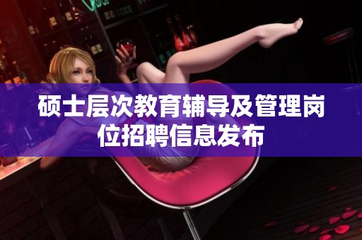 硕士层次教育辅导及管理岗位招聘信息发布