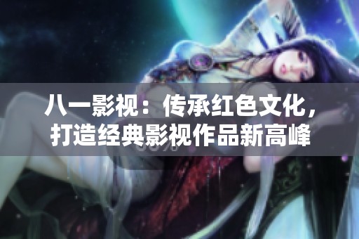 八一影视：传承红色文化，打造经典影视作品新高峰