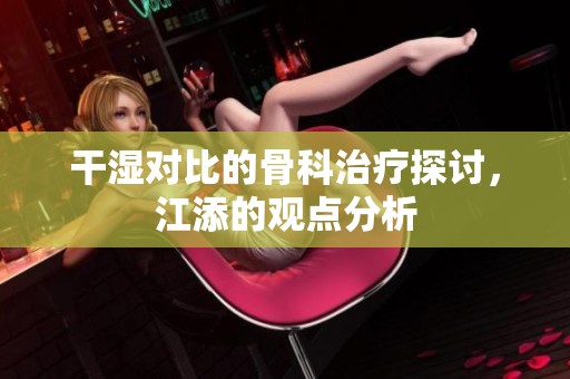 干湿对比的骨科治疗探讨，江添的观点分析