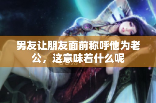 男友让朋友面前称呼他为老公，这意味着什么呢