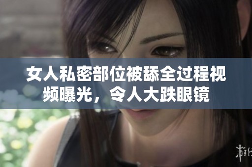 女人私密部位被舔全过程视频曝光，令人大跌眼镜