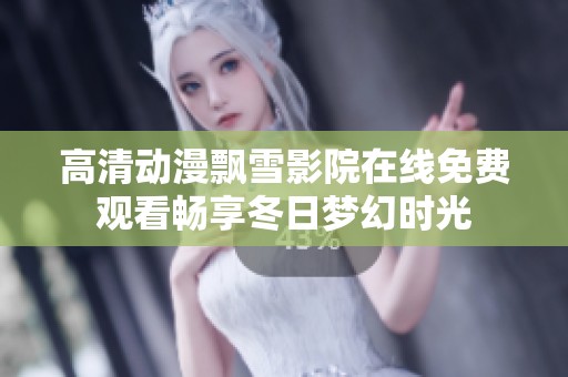 高清动漫飘雪影院在线免费观看畅享冬日梦幻时光