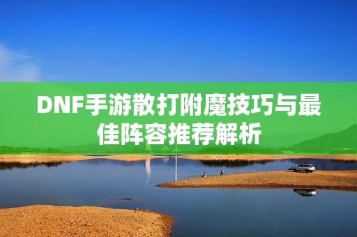 DNF手游散打附魔技巧与最佳阵容推荐解析