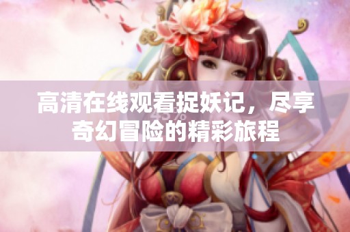 高清在线观看捉妖记，尽享奇幻冒险的精彩旅程