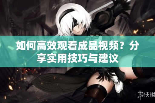 如何高效观看成品视频？分享实用技巧与建议