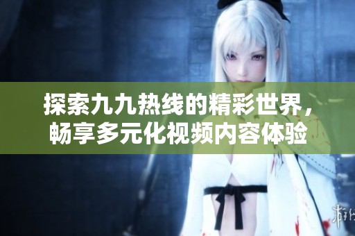 探索九九热线的精彩世界，畅享多元化视频内容体验