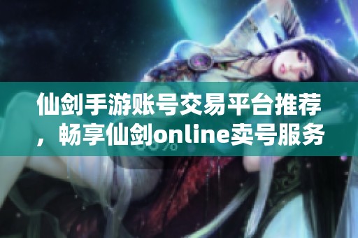 仙剑手游账号交易平台推荐，畅享仙剑online卖号服务