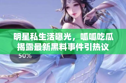 明星私生活曝光，呱呱吃瓜揭露最新黑料事件引热议