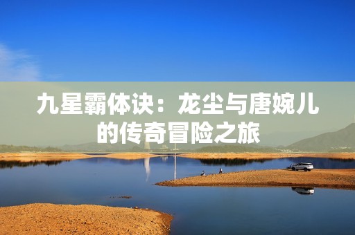 九星霸体诀：龙尘与唐婉儿的传奇冒险之旅
