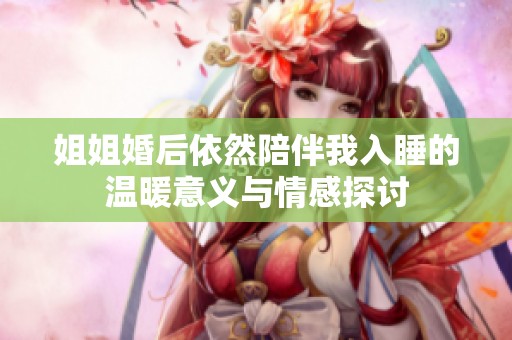 姐姐婚后依然陪伴我入睡的温暖意义与情感探讨
