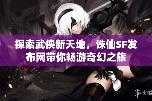 探索武侠新天地，诛仙SF发布网带你畅游奇幻之旅
