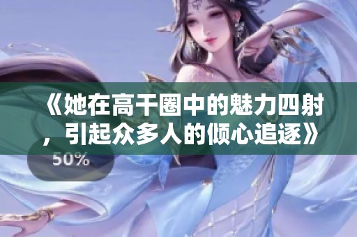 《她在高干圈中的魅力四射，引起众多人的倾心追逐》