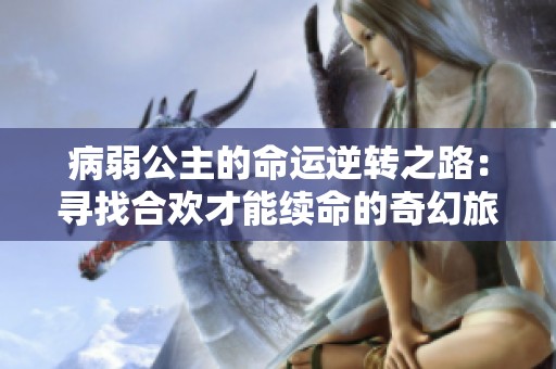 病弱公主的命运逆转之路：寻找合欢才能续命的奇幻旅程