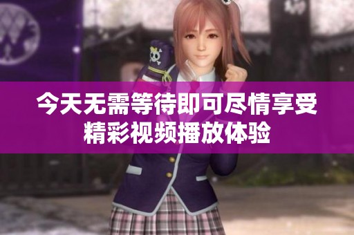 今天无需等待即可尽情享受精彩视频播放体验