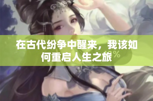 在古代纷争中醒来，我该如何重启人生之旅