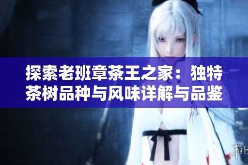 探索老班章茶王之家：独特茶树品种与风味详解与品鉴