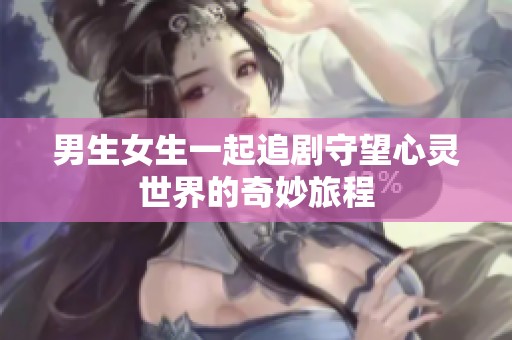 男生女生一起追剧守望心灵世界的奇妙旅程