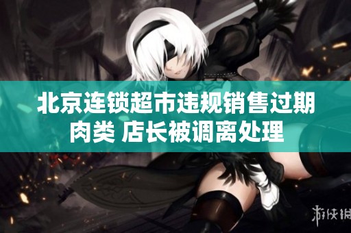 北京连锁超市违规销售过期肉类 店长被调离处理