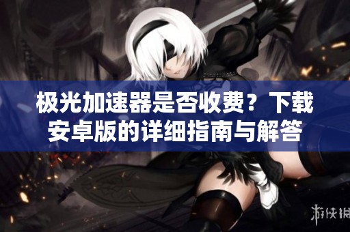 极光加速器是否收费？下载安卓版的详细指南与解答
