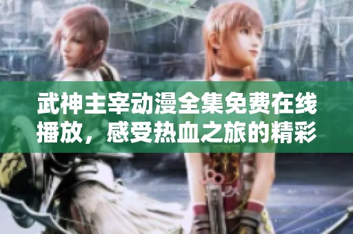 武神主宰动漫全集免费在线播放，感受热血之旅的精彩与震撼