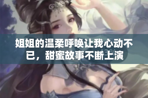 姐姐的温柔呼唤让我心动不已，甜蜜故事不断上演