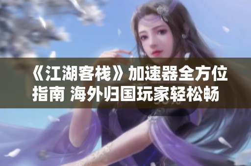 《江湖客栈》加速器全方位指南 海外归国玩家轻松畅享游戏乐趣