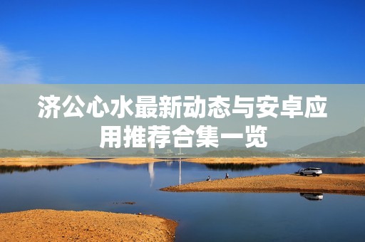 济公心水最新动态与安卓应用推荐合集一览