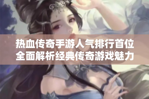 热血传奇手游人气排行首位全面解析经典传奇游戏魅力