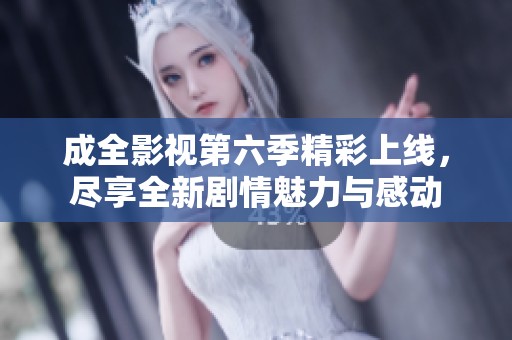 成全影视第六季精彩上线，尽享全新剧情魅力与感动