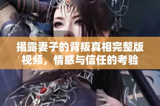 揭露妻子的背叛真相完整版视频，情感与信任的考验