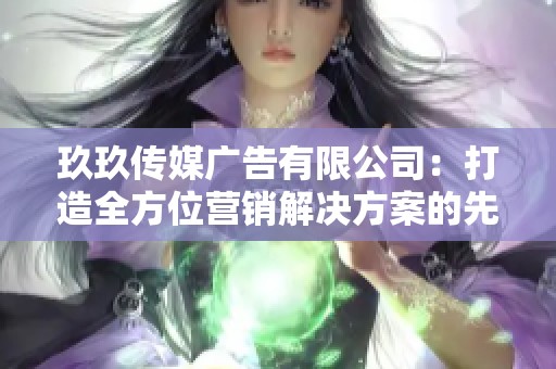 玖玖传媒广告有限公司：打造全方位营销解决方案的先锋企业