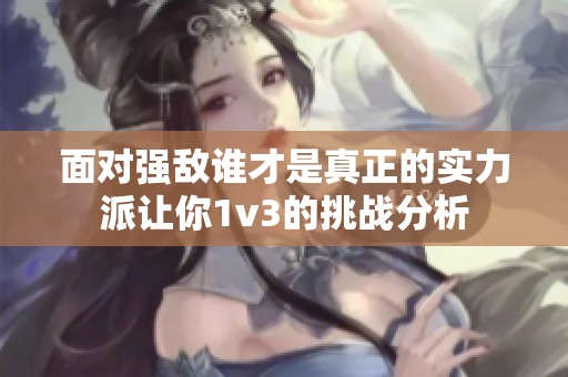 面对强敌谁才是真正的实力派让你1v3的挑战分析