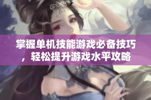 掌握单机技能游戏必备技巧，轻松提升游戏水平攻略