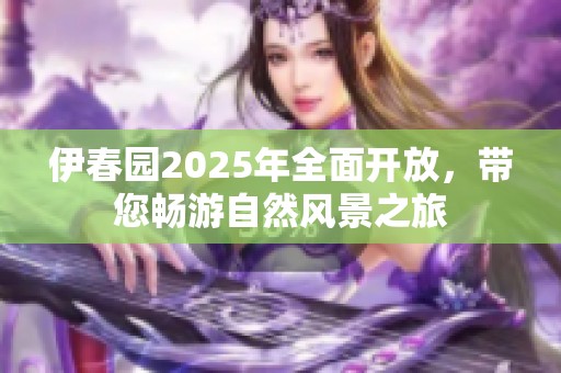 伊春园2025年全面开放，带您畅游自然风景之旅