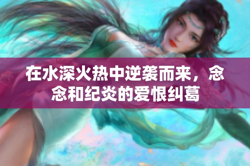 在水深火热中逆袭而来，念念和纪炎的爱恨纠葛